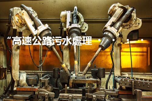 “高速公路污水處理，綠色出行新篇章”